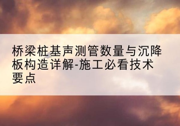 吉阳桩基需要预埋几根声测管？-桥梁桩基声测管数量与沉降板构造详解-施工必看技术要点